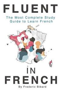 Fluent in French: The most complete study guide to learn French by Frederic Bibard