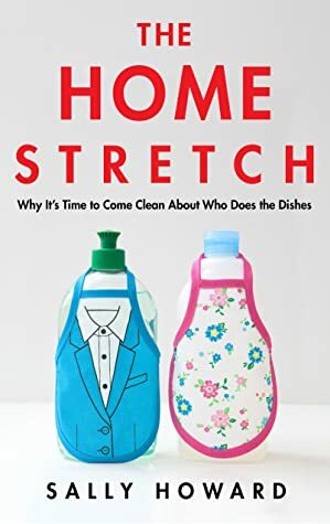 The Home Stretch: Why It's Time to Come Clean about Who Does the Dishes by Sally Howard