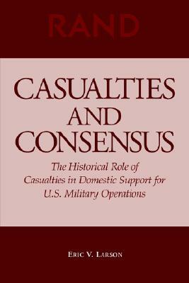 Casualties and Consensus: The Historical Role of Casualties in Domestic Support for U.S. Military Operations by Eric V. Larson