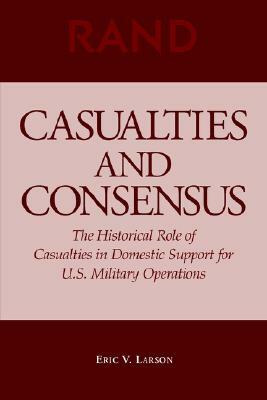 Casualties and Consensus: The Historical Role of Casualties in Domestic Support for U.S. Military Operations by Eric V. Larson