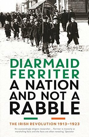 A Nation and Not a Rabble: The Irish Revolutions 1913-1923 by Diarmaid Ferriter