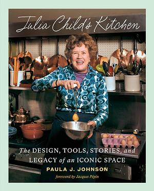 Julia Child's Kitchen: The Design, Tools, Stories, and Legacy of an Iconic Space by Paula Johnson