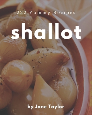 222 Yummy Shallot Recipes: Make Cooking at Home Easier with Yummy Shallot Cookbook! by Jane Taylor