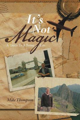 It's Not Magic: A Guide to a Better Life. by Mike Thompson