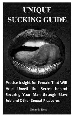 Unique Sucking Guide: Precise Insight for Female That Will Help Unveil the Secret behind Securing Your Man through Blow Job and Other Sexual by Beverly Ross