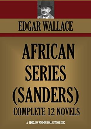 Sanders of Africa: 12 Novels. Sanders of the River, The People of the River, The River of Stars, Bosambo of the River, Bones, The Keepers of the King's ... by Edgar Wallace