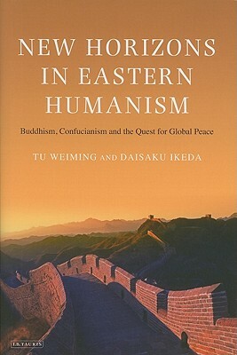 New Horizons in Eastern Humanism: Buddhism, Confucianism and the Quest for Global Peace by Daisaku Ikeda, Tu Weiming