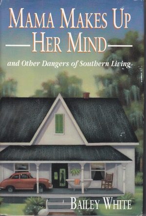 Mama Makes Up Her Mind: And Other Dangers Of Southern Living by Bailey White