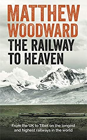 The Railway to Heaven: From the U.K. to Tibet on the longest and highest railways in the world by Matthew Woodward