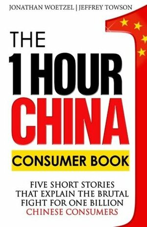 The One Hour China Consumer Book: Five Short Stories That Explain the Brutal Fight for One Billion Consumers by Jeffrey Towson, Jonathan Woetzel