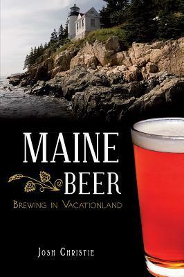 Maine Beer:: Brewing in Vacationland by Josh Christie