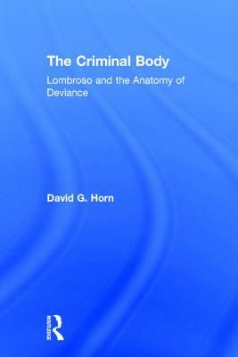 The Criminal Body: Lombroso and the Anatomy of Deviance by David Horn