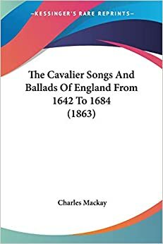 The Cavalier Songs and Ballads of England from 1642 to 1684 by Charles Mackay