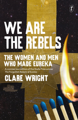 We Are the Rebels: The Women and Men Who Made Eureka by Clare Wright