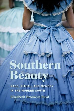 Southern Beauty: Race, Ritual, and Memory in the Modern South by Elizabeth Bronwyn Boyd