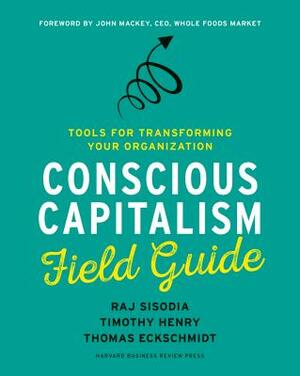 Conscious Capitalism Field Guide: Tools for Transforming Your Organization by Raj Sisodia, Timothy Henry, Thomas Eckschmidt