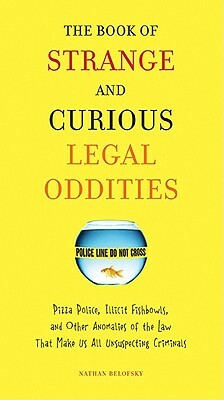 The Book of Strange and Curious Legal Oddities: Pizza Police, Illicit Fishbowls, and Other Anomalies of Thelaw That Make Us Allu Nsuspecting Criminals by Nathan Belofsky