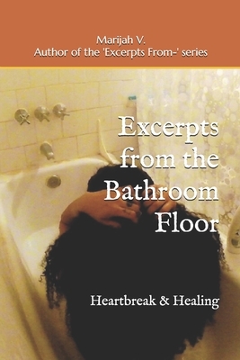 Excerpts from the Bathroom Floor: Heartbreak & Healing by Marijah V