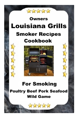 Louisiana Grills Smoker Recipes: For Smoking Poultry Beef Pork Seafood Wild Game by Jack Downey