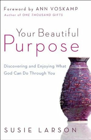 Your Beautiful Purpose: Discovering and Enjoying What God Can Do Through You by Susie Larson, Ann Voskamp