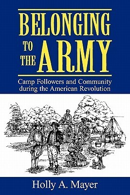 Belonging to the Army: Camp Follower and Community During the American Revolution by Holly A. Mayer