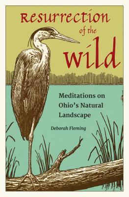 Resurrection of the Wild: Meditations on Ohio's Natural Landscape by Deborah Fleming