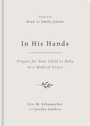 In His Hands: Prayers for Your Child or Baby in a Medical Crisis by Jessika Sanders, Eric M. Schumacher