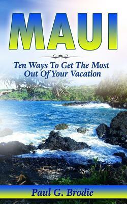 Maui: Ten Ways to Get the Most Out Of Your Vacation by Paul Brodie