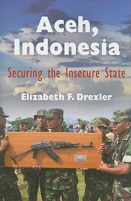 Aceh, Indonesia: Securing the Insecure State by Elizabeth F. Drexler