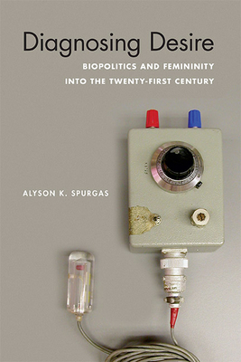 Diagnosing Desire: Biopolitics and Femininity into the Twenty-First Century by Alyson K. Spurgas