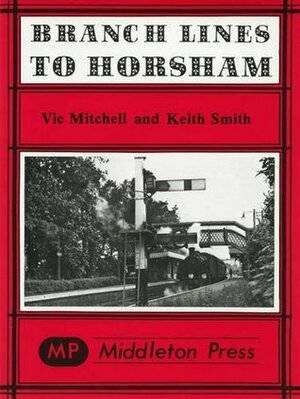 Branch Lines to Horsham by Keith Smith, Vic Mitchell