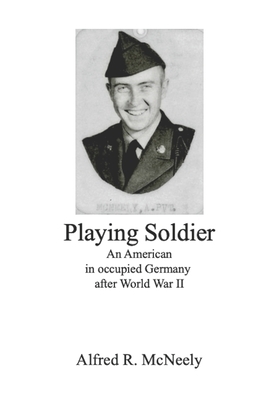 Playing Soldier: An American in occupied Germany after World War II by Patricia G. McNeely, Alfred R. McNeely