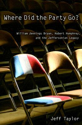 Where Did the Party Go?: William Jennings Bryan, Hubert Humphrey, and the Jeffersonian Legacy by Jeff Taylor