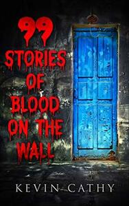 99 Stories of Blood on the Wall: A collection of 99 word horror stories by Kevin Cathy
