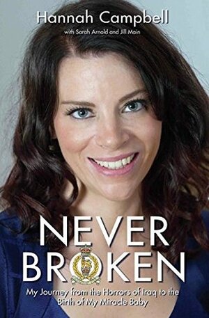 Never Broken - My Journey from the Horrors of Iraq to the Birth of My Miracle Baby by Hannah Campbell, Sarah Arnold, Jill Main