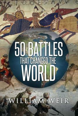 50 Battles That Changed the World by William Weir