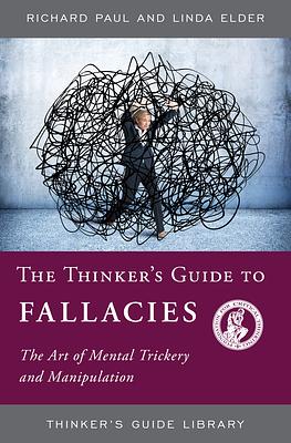 The Thinker's Guide to Fallacies: The Art of Mental Trickery and Manipulation by Linda Elder, Richard Paul