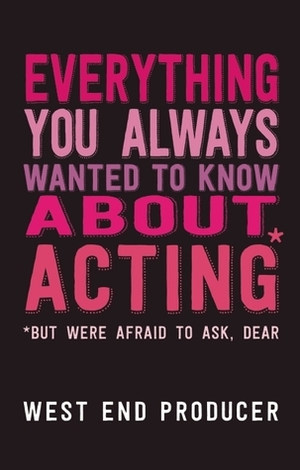 Everything You Always Wanted to Know About Acting: (*But Were Afraid To Ask, Dear) by West End Producer