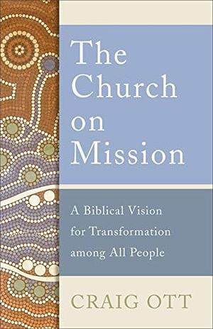 The Church on Mission: A Biblical Vision for Transformation among All People by Craig Ott, Craig Ott