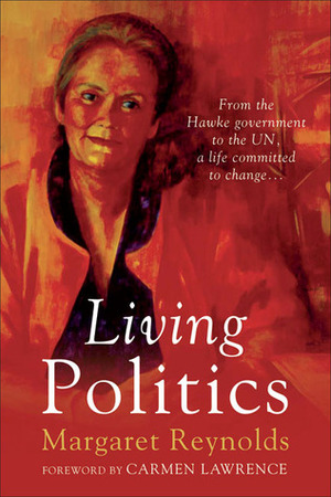 Living Politics: From the Hawke government to the UN, a life committed to change... by Carmen Lawrence, Margaret Reynolds