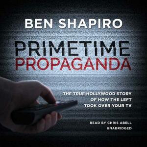 Primetime Propaganda: The True Hollywood Story of How the Left Took Over Your TV by Ben Shapiro