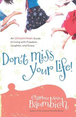 Don't Miss Your Life!: An Uncommon Guide to Living with Freedom, Laughter, and Grace by Charlene Ann Baumbich