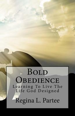 Bold Obedience: Learning To Live The Life God Designed by Regina Partee