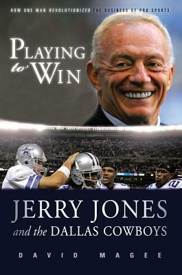 Playing to Win: Jerry Jones and the Dallas Cowboys by David Magee