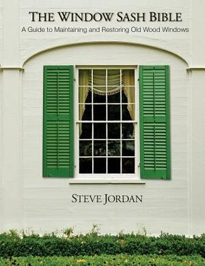 The Window Sash Bible: a A Guide to Maintaining and Restoring Old Wood Windows by Steve Jordan