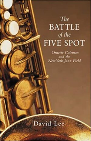 The Battle of the Five Spot: Ornette Coleman and the New York Jazz Field by David Lee