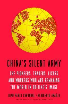 China's Silent Army: The Pioneers, Traders, Fixers and Workers Who Are Remaking the World in Beijing's Image by Heriberto Araújo, Juan Pablo Cardenal, Catherine Mansfield
