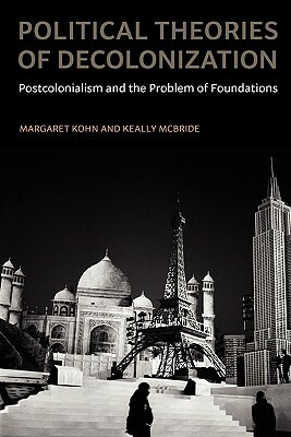 Political Theories of Decolonization: Postcolonialism and the Problem of Foundations by Keally McBride, Margaret Kohn