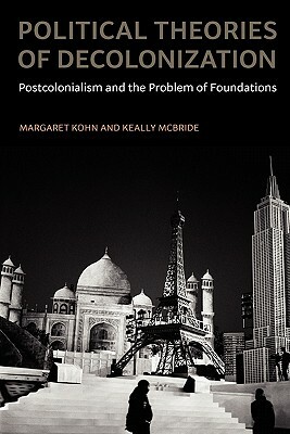 Political Theories of Decolonization: Postcolonialism and the Problem of Foundations by Margaret Kohn, Keally McBride