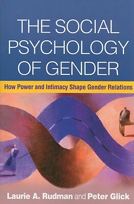 The Social Psychology of Gender: How Power and Intimacy Shape Gender Relations by Peter Glick, Laurie A. Rudman